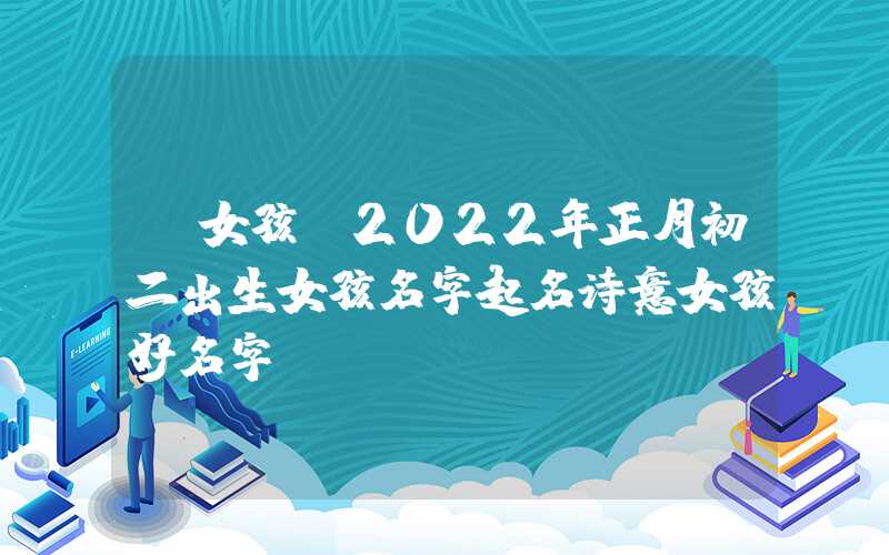 「女孩」2022年正月初二出生女孩名字起名诗意女孩好名字
