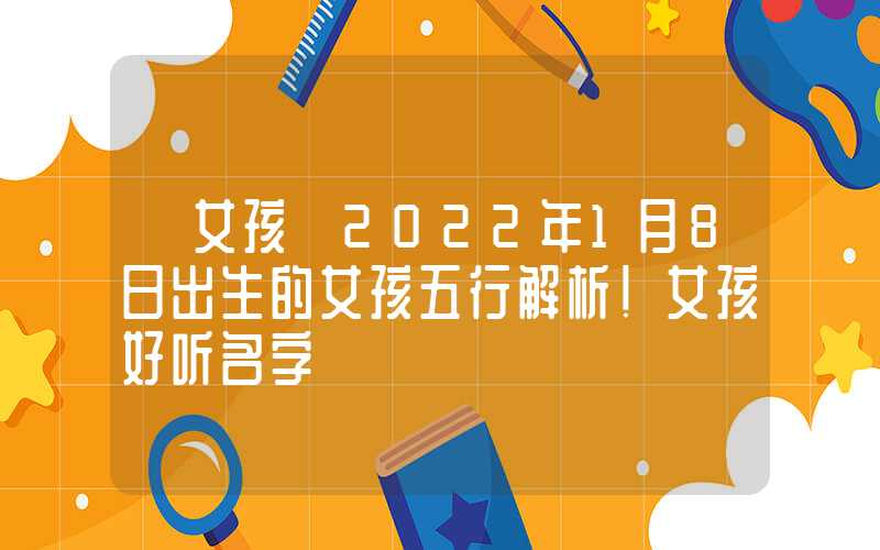「女孩」2022年1月8日出生的女孩五行解析！女孩好听名字