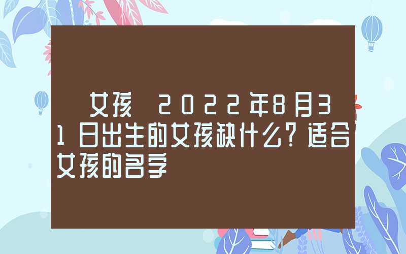 「女孩」2022年8月31日出生的女孩缺什么？适合女孩的名字