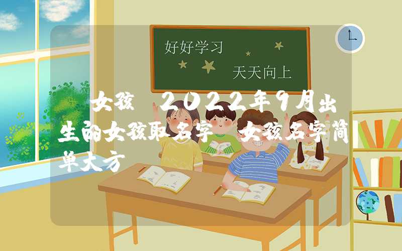「女孩」2022年9月出生的女孩取名字,女孩名字简单大方