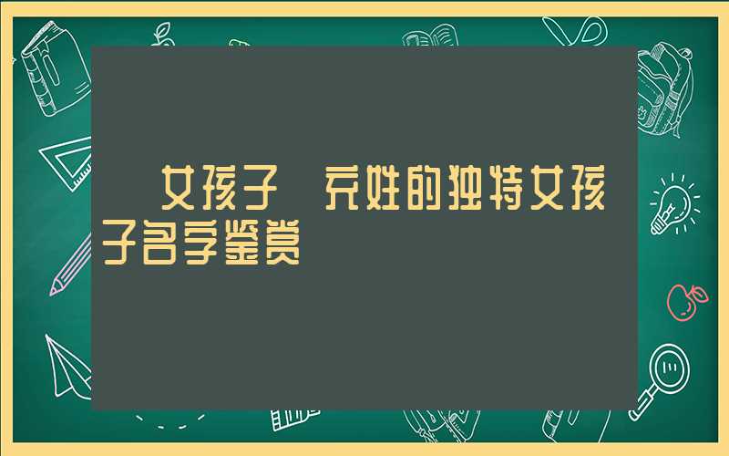 「女孩子」充姓的独特女孩子名字鉴赏