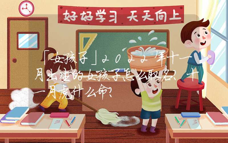 「女孩子」2022年十一月出生的女孩子怎么取名？十一月虎什么命？