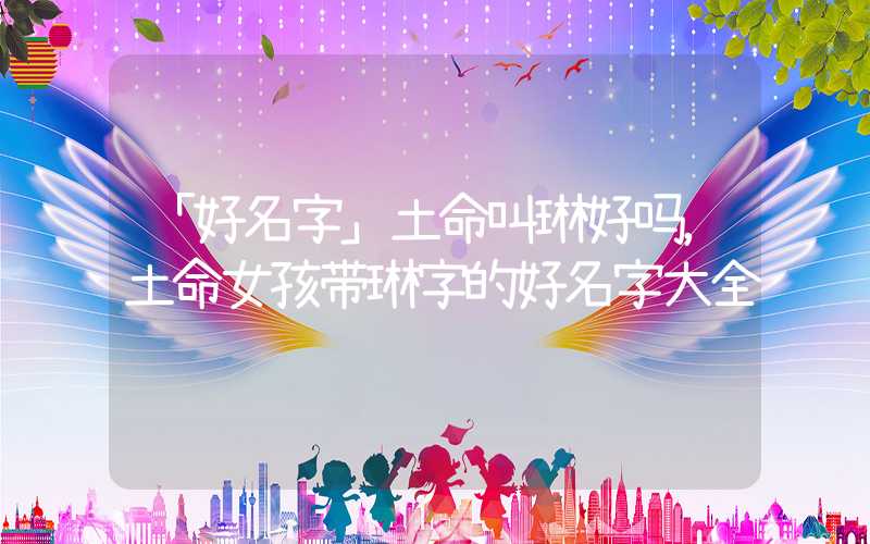 「好名字」土命叫琳好吗，土命女孩带琳字的好名字大全