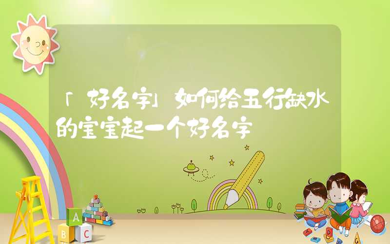 「好名字」如何给五行缺水的宝宝起一个好名字