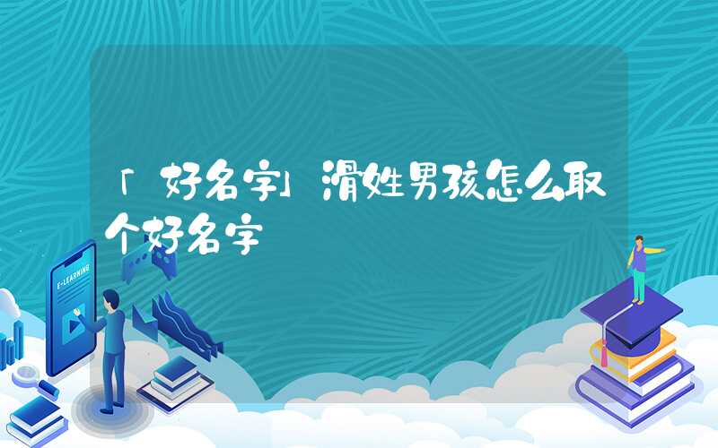 「好名字」滑姓男孩怎么取个好名字