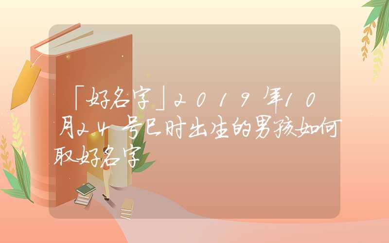 「好名字」2019年10月24号巳时出生的男孩如何取好名字