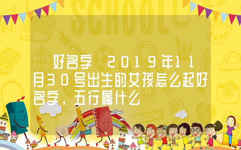 「好名字」2019年11月30号出生的女孩怎么起好名字，五行属什么