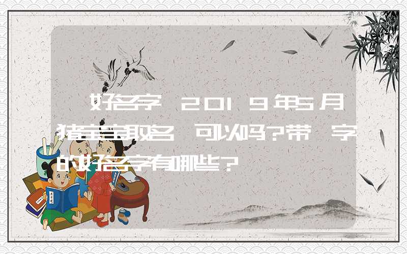 「好名字」2019年5月猪宝宝取名宸可以吗？带宸字的好名字有哪些？