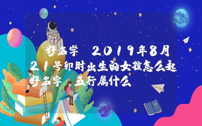 「好名字」2019年8月21号卯时出生的女孩怎么起好名字，五行属什么