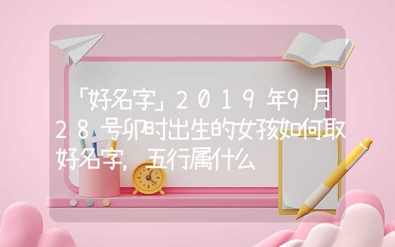 「好名字」2019年9月28号卯时出生的女孩如何取好名字，五行属什么