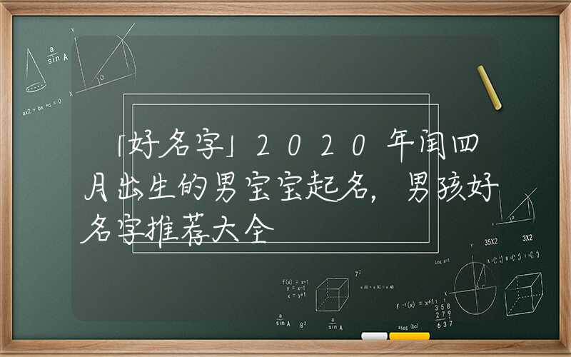 「好名字」2020年闰四月出生的男宝宝起名，男孩好名字推荐大全