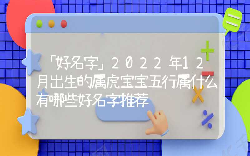 「好名字」2022年12月出生的属虎宝宝五行属什么有哪些好名字推荐