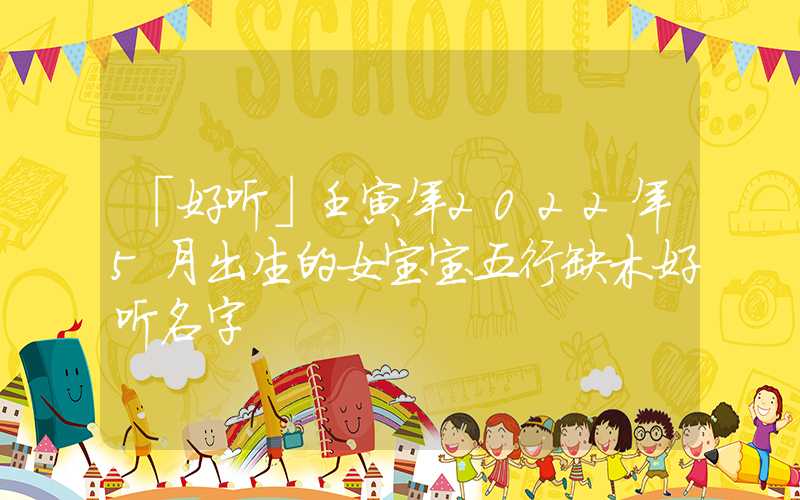 「好听」壬寅年2022年5月出生的女宝宝五行缺木好听名字