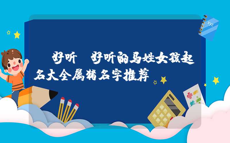 「好听」好听的马姓女孩起名大全属猪名字推荐