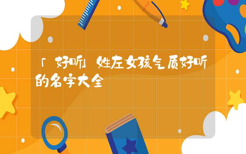 「好听」姓左女孩气质好听的名字大全