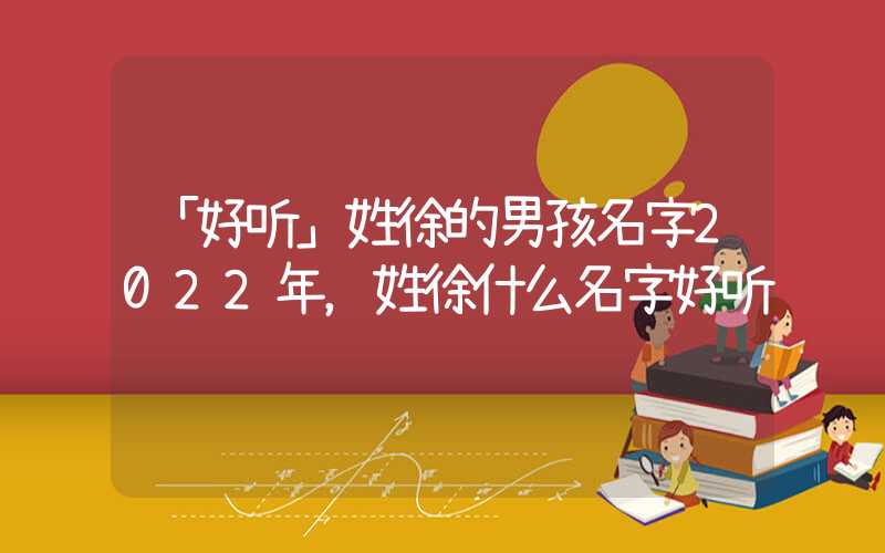 「好听」姓徐的男孩名字2022年，姓徐什么名字好听