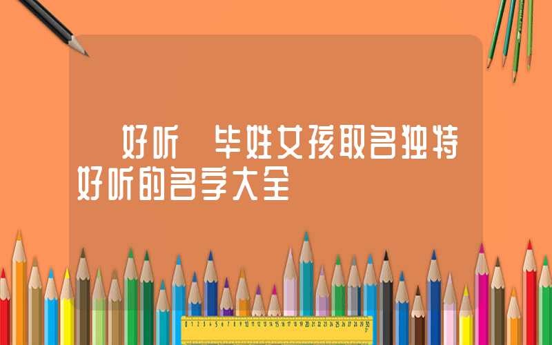 「好听」毕姓女孩取名独特好听的名字大全