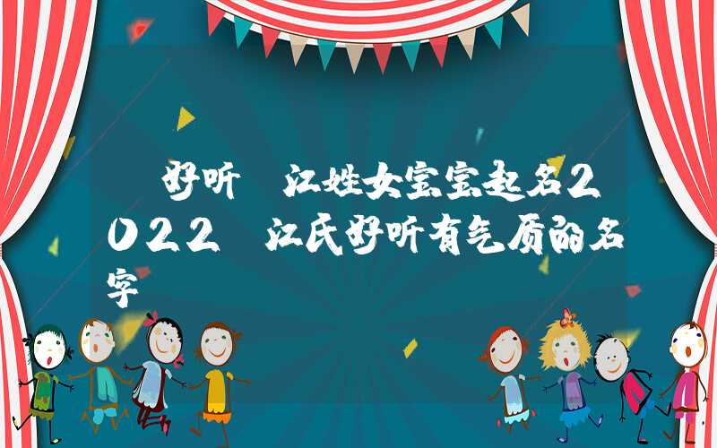 「好听」江姓女宝宝起名2022，江氏好听有气质的名字