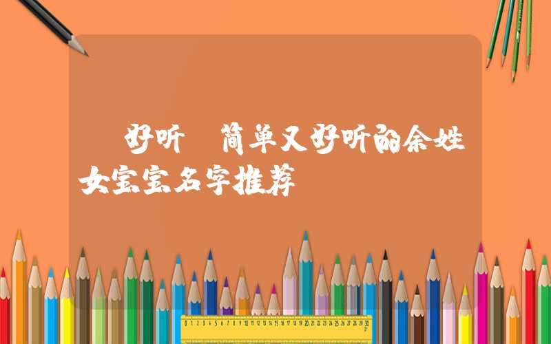 「好听」简单又好听的余姓女宝宝名字推荐