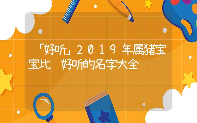 「好听」2019年属猪宝宝比较好听的名字大全