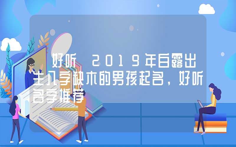「好听」2019年白露出生八字缺木的男孩起名，好听名字推荐