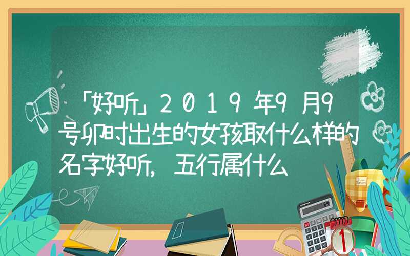 「好听」2019年9月9号卯时出生的女孩取什么样的名字好听，五行属什么