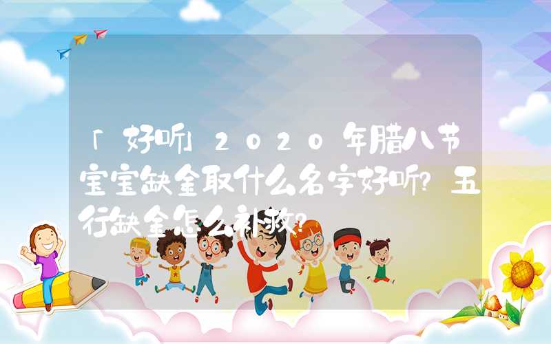 「好听」2020年腊八节宝宝缺金取什么名字好听？五行缺金怎么补救？