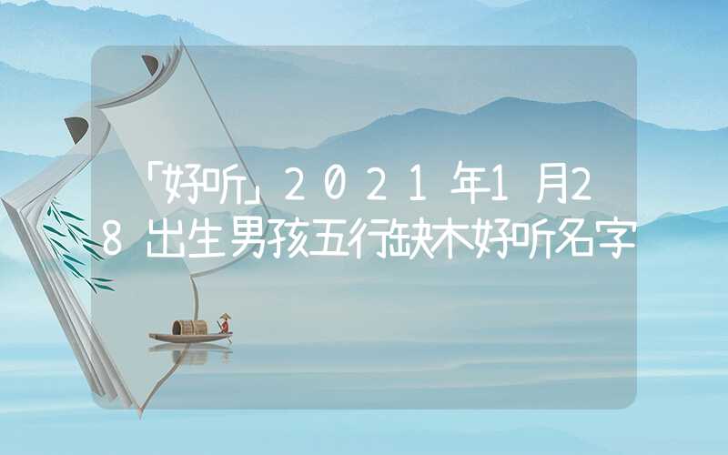 「好听」2021年1月28出生男孩五行缺木好听名字