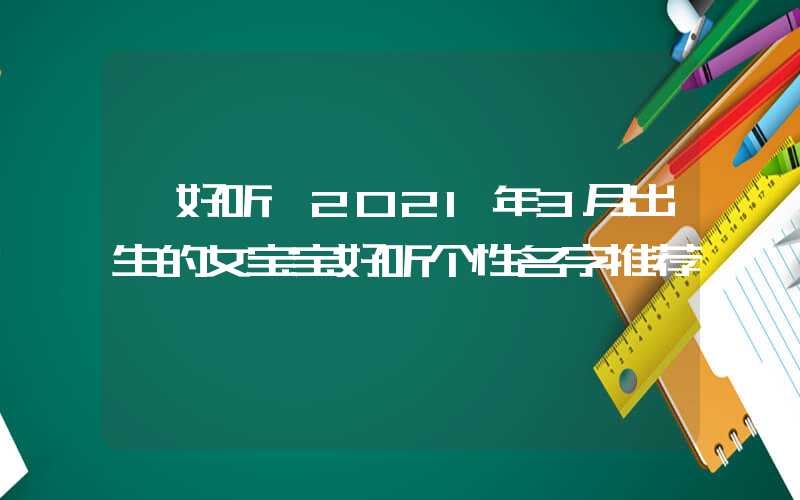 「好听」2021年3月出生的女宝宝好听个性名字推荐