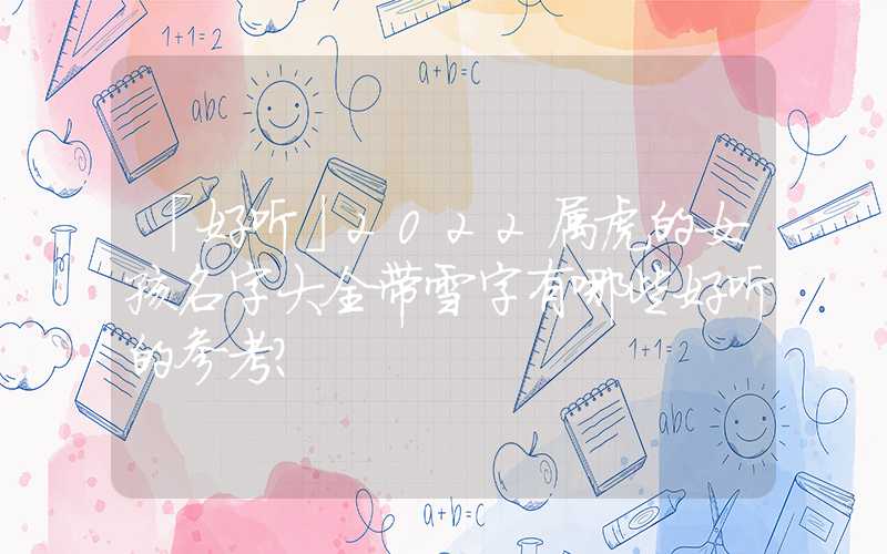「好听」2022属虎的女孩名字大全带雪字有哪些好听的参考？
