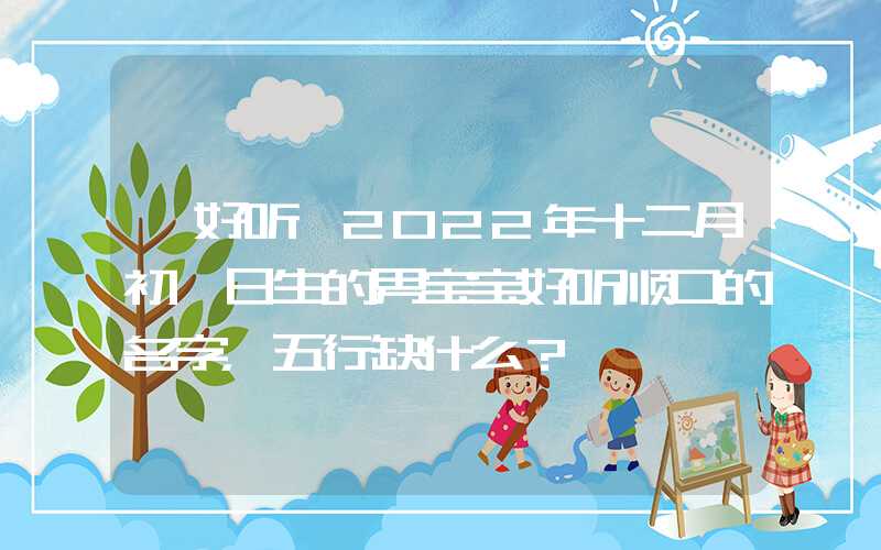 「好听」2022年十二月初一日生的男宝宝好听顺口的名字，五行缺什么？