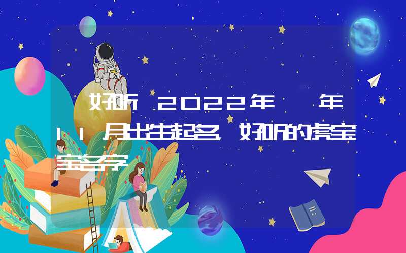 「好听」2022年壬寅年11月出生起名，好听的虎宝宝名字