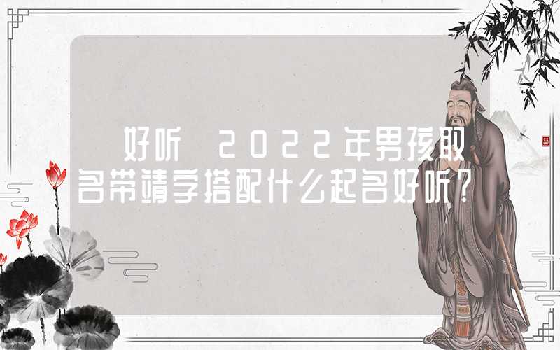 「好听」2022年男孩取名带靖字搭配什么起名好听？