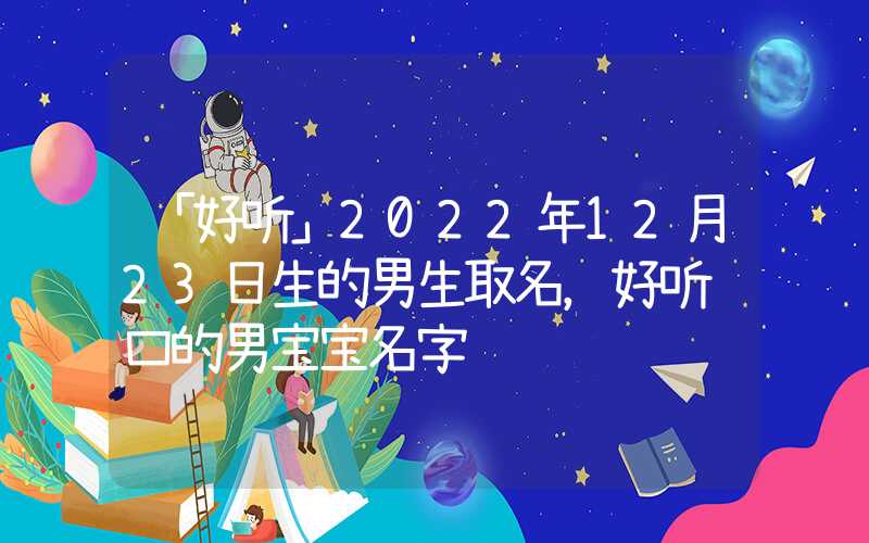 「好听」2022年12月23日生的男生取名，好听顺口的男宝宝名字
