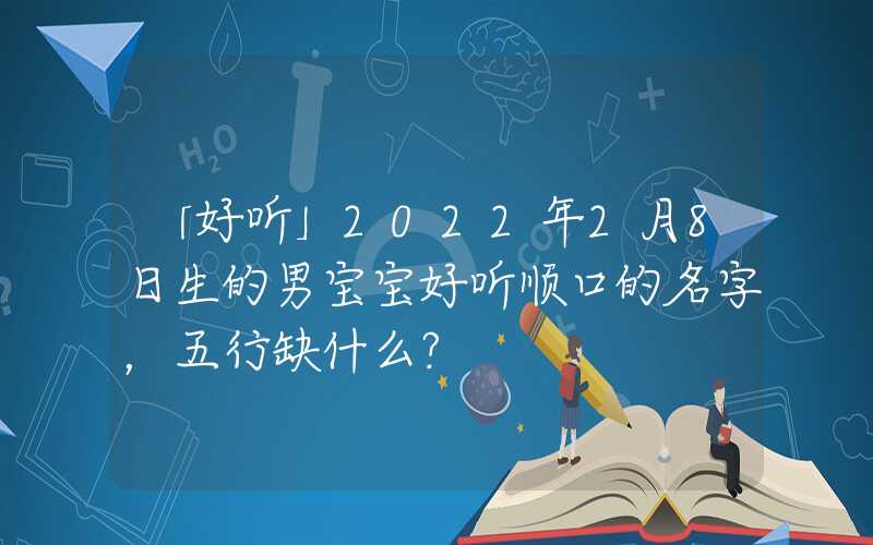 「好听」2022年2月8日生的男宝宝好听顺口的名字，五行缺什么？