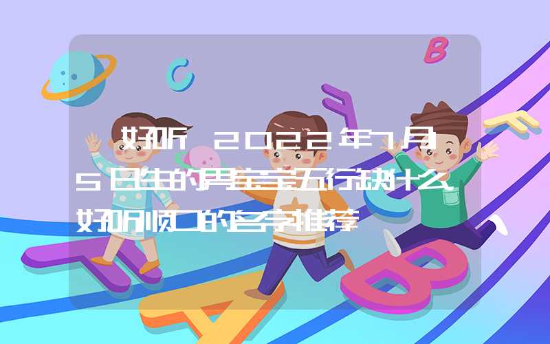 「好听」2022年7月15日生的男宝宝五行缺什么，好听顺口的名字推荐