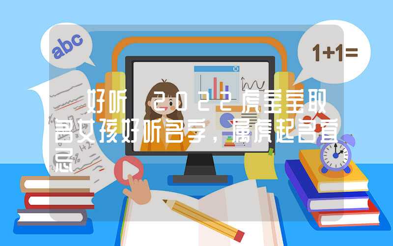 「好听」2022虎宝宝取名女孩好听名字，属虎起名宜忌