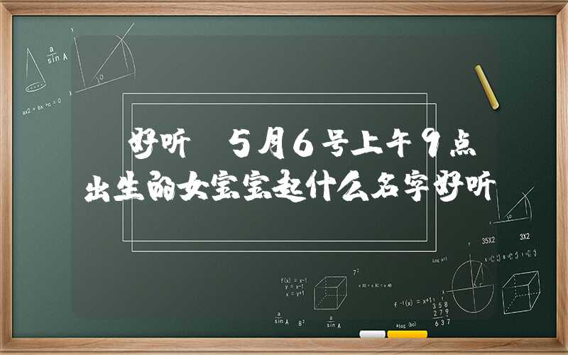「好听」5月6号上午9点出生的女宝宝起什么名字好听
