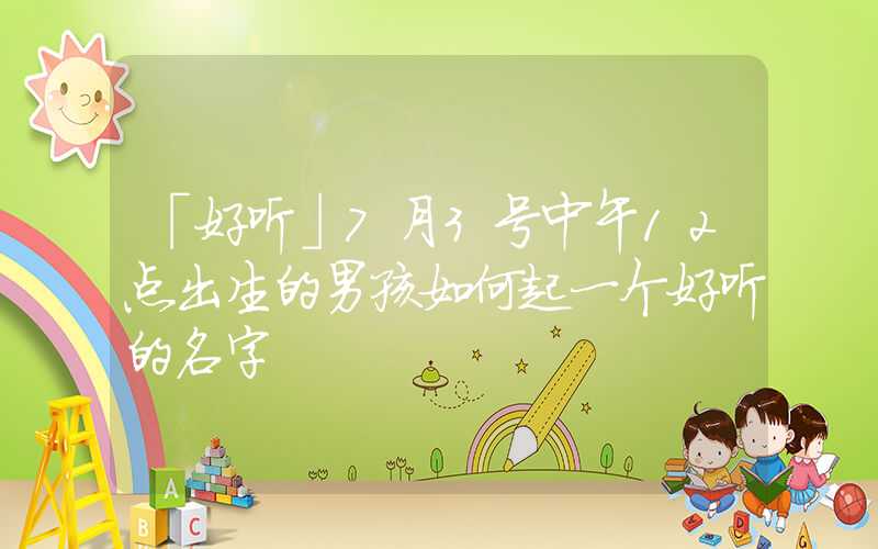 「好听」7月3号中午12点出生的男孩如何起一个好听的名字