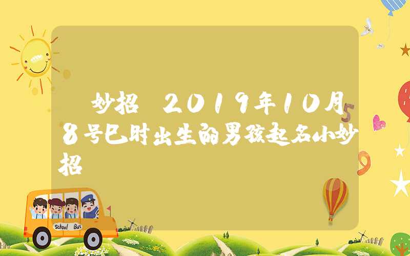 「妙招」2019年10月8号巳时出生的男孩起名小妙招