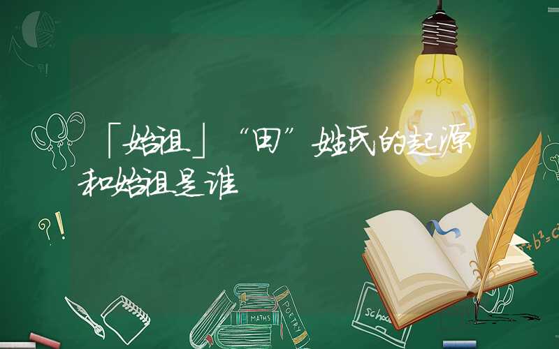 「始祖」“田”姓氏的起源和始祖是谁