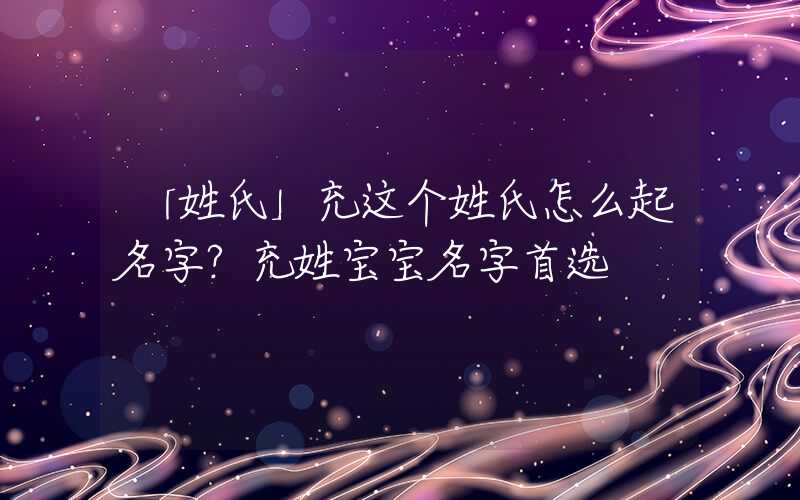 「姓氏」充这个姓氏怎么起名字？充姓宝宝名字首选