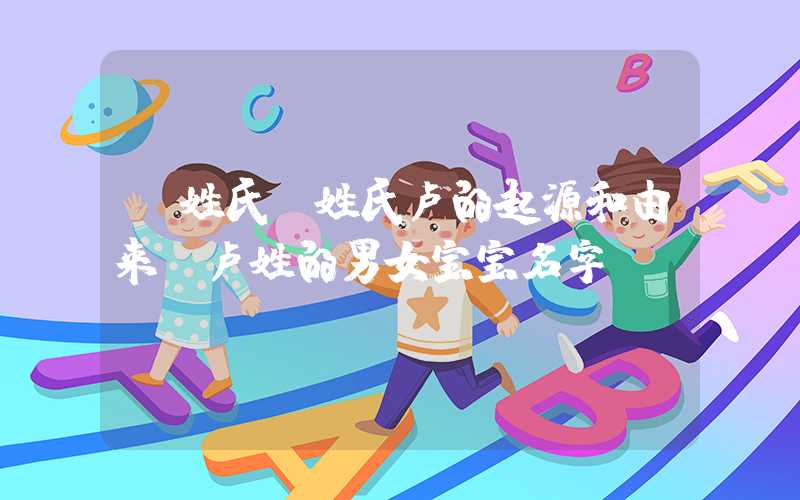 「姓氏」姓氏卢的起源和由来，卢姓的男女宝宝名字