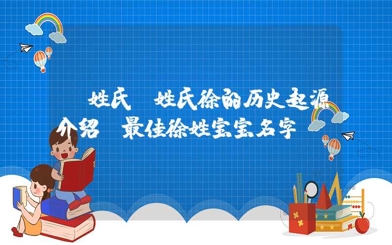 「姓氏」姓氏徐的历史起源介绍，最佳徐姓宝宝名字