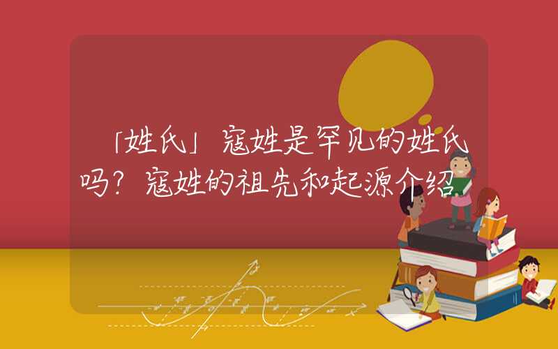 「姓氏」寇姓是罕见的姓氏吗？寇姓的祖先和起源介绍