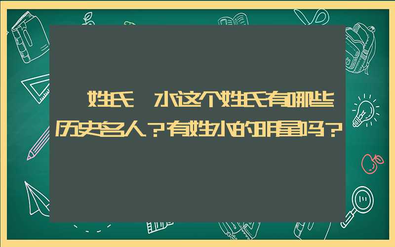 「姓氏」水这个姓氏有哪些历史名人？有姓水的明星吗？