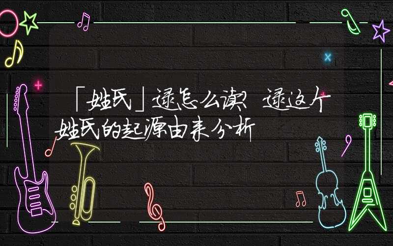 「姓氏」逯怎么读？逯这个姓氏的起源由来分析