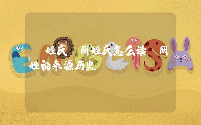 「姓氏」阙姓氏怎么读？阙姓的来源历史