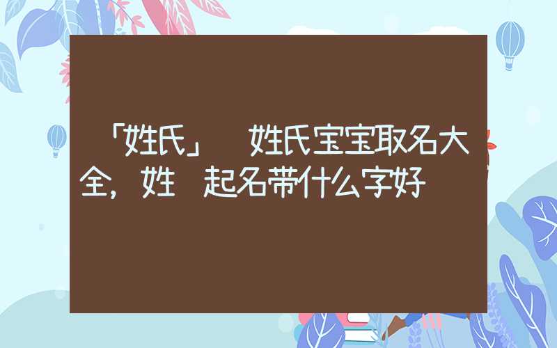 「姓氏」马姓氏宝宝取名大全，姓马起名带什么字好