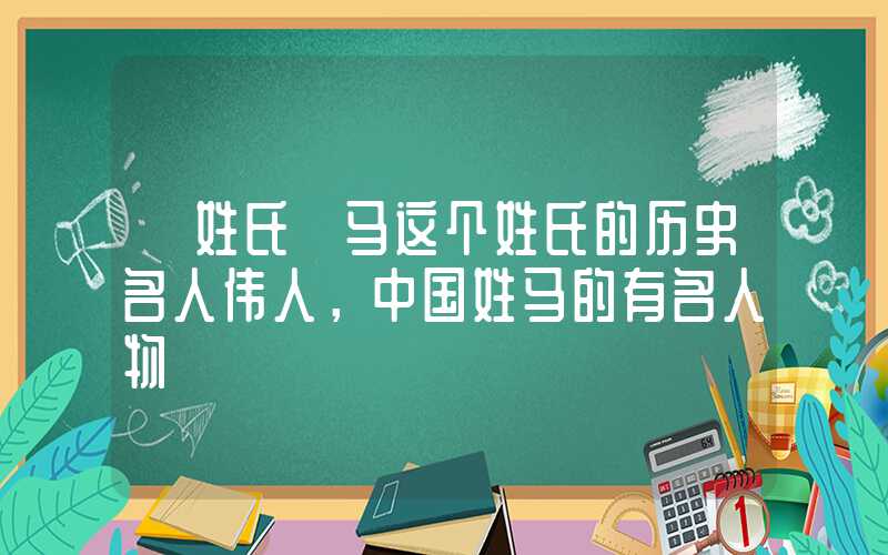 「姓氏」马这个姓氏的历史名人伟人，中国姓马的有名人物